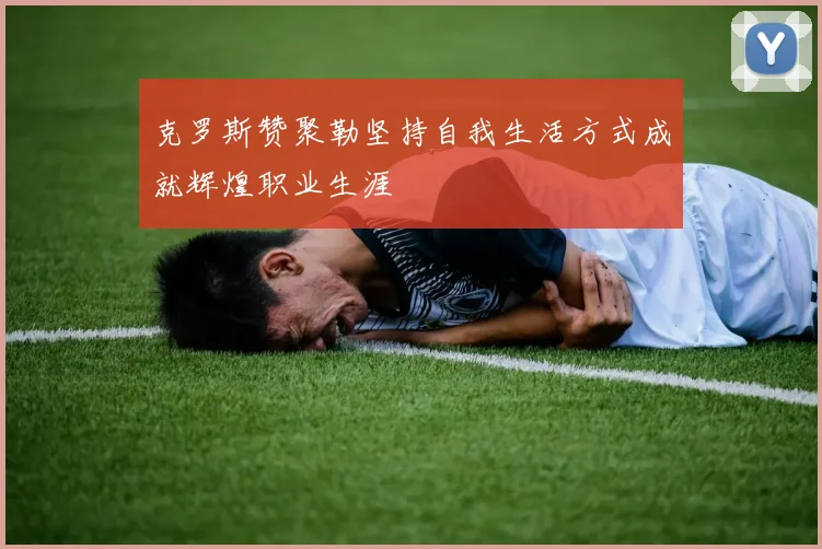 克罗斯赞聚勒坚持自我生活方式成就辉煌职业生涯