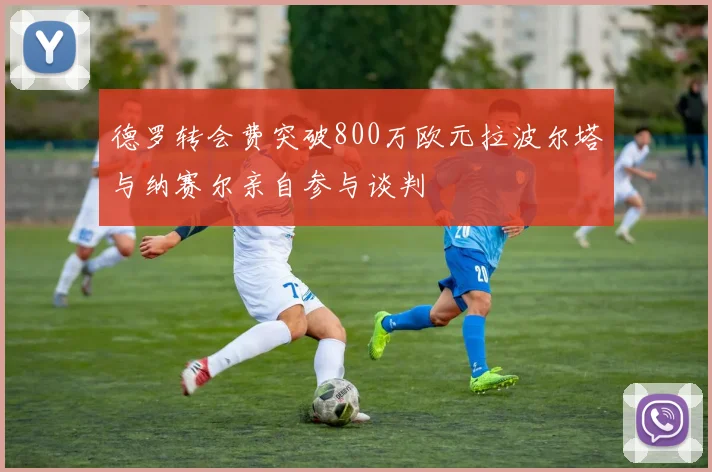 德罗转会费突破800万欧元拉波尔塔与纳赛尔亲自参与谈判