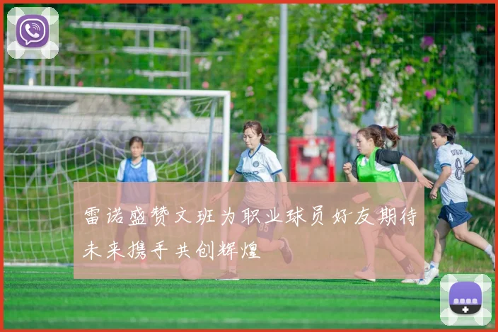 雷诺盛赞文班为职业球员好友期待未来携手共创辉煌