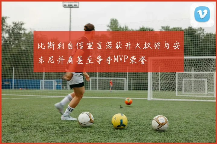 比斯利自信宣言若获开火权将与安东尼并肩甚至争夺MVP荣誉
