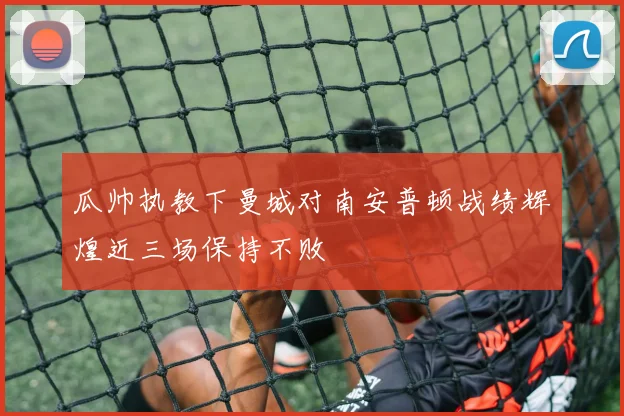 瓜帅执教下曼城对南安普顿战绩辉煌近三场保持不败