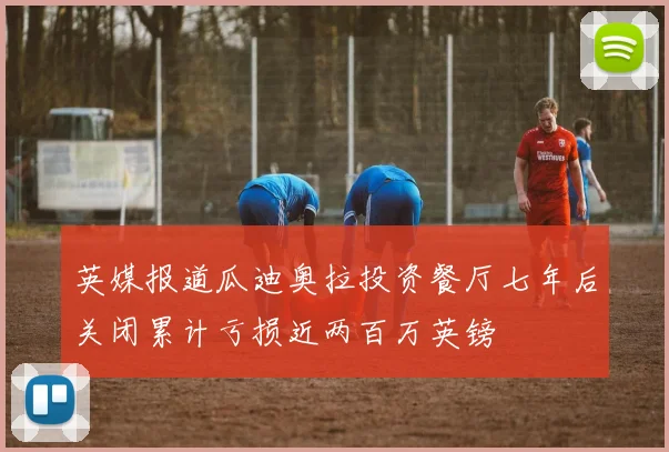 英媒报道瓜迪奥拉投资餐厅七年后关闭累计亏损近两百万英镑