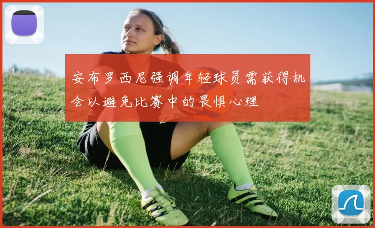 安布罗西尼强调年轻球员需获得机会以避免比赛中的畏惧心理