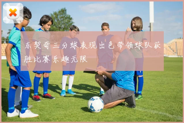 东契奇三分球表现出色带领球队获胜比赛乐趣无限