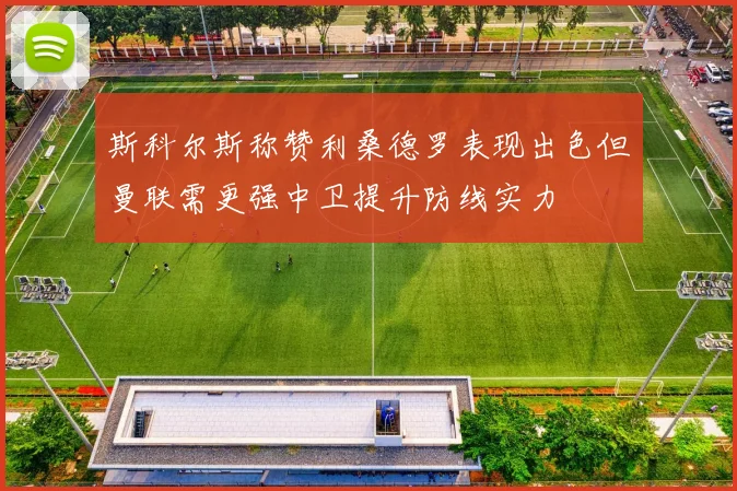 斯科尔斯称赞利桑德罗表现出色但曼联需更强中卫提升防线实力
