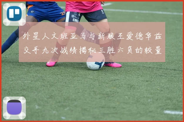 外星人文班亚马与新狼王爱德华兹交手九次战绩揭秘三胜六负的较量分析