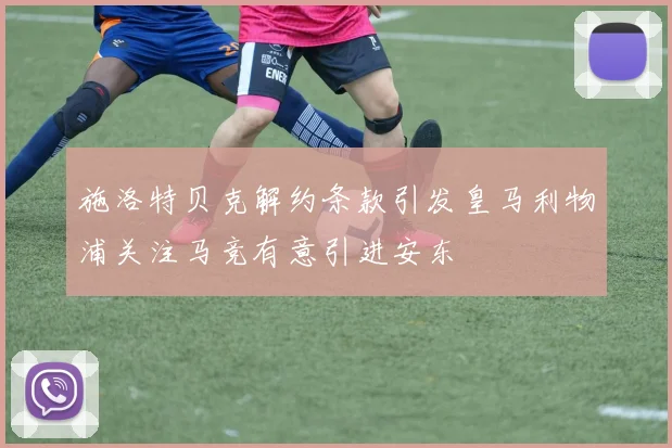 施洛特贝克解约条款引发皇马利物浦关注马竞有意引进安东