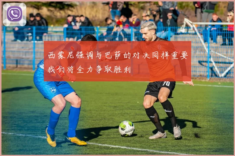 西蒙尼强调与巴萨的对决同样重要我们将全力争取胜利