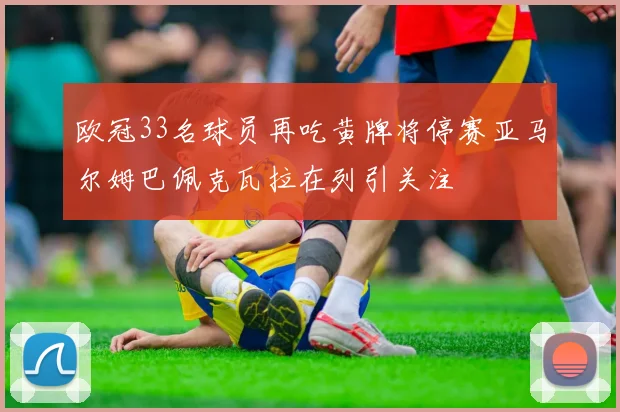 欧冠33名球员再吃黄牌将停赛亚马尔姆巴佩克瓦拉在列引关注
