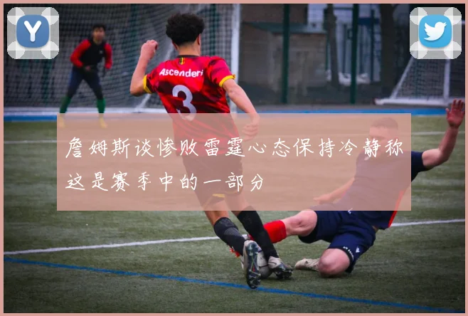 詹姆斯谈惨败雷霆心态保持冷静称这是赛季中的一部分