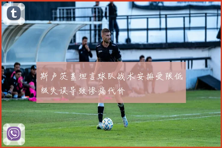 斯卢茨基坦言球队战术安排受限低级失误导致惨痛代价