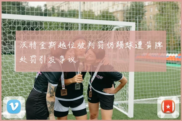 沃特金斯越位被判罚仍踢球遭黄牌处罚引发争议