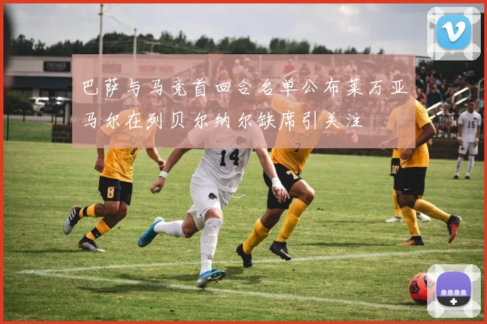 巴萨与马竞首回合名单公布莱万亚马尔在列贝尔纳尔缺席引关注