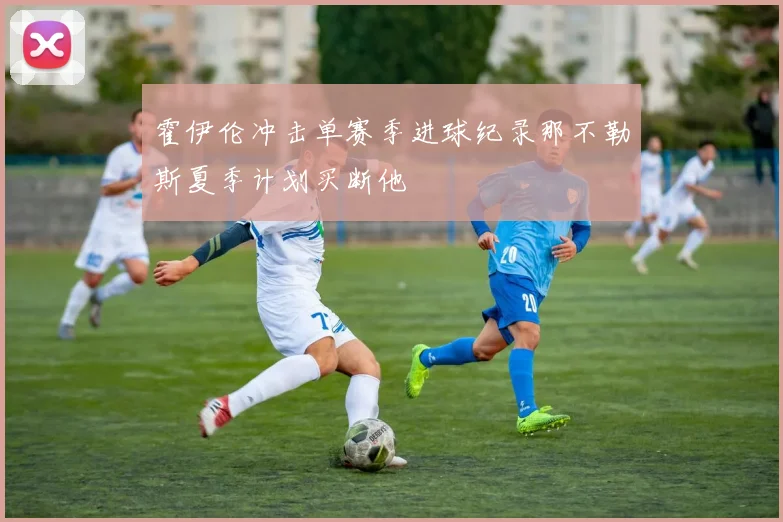 霍伊伦冲击单赛季进球纪录那不勒斯夏季计划买断他