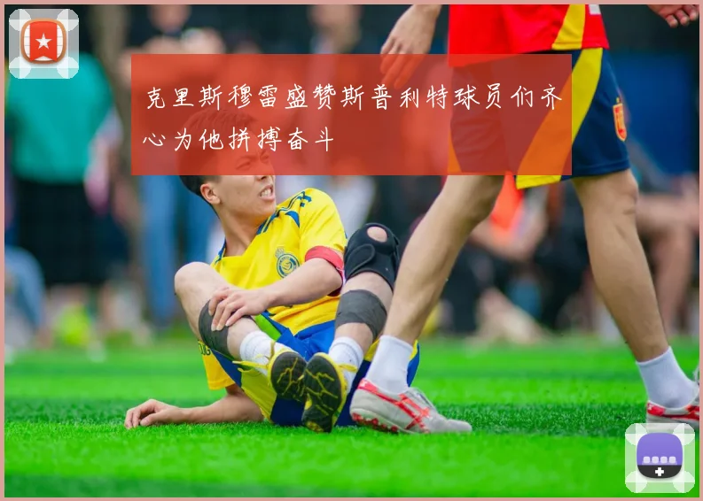 克里斯穆雷盛赞斯普利特球员们齐心为他拼搏奋斗