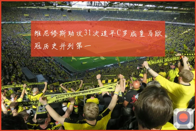 维尼修斯助攻31次追平C罗成皇马欧冠历史并列第一