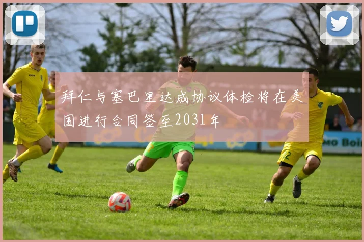 拜仁与塞巴里达成协议体检将在美国进行合同签至2031年