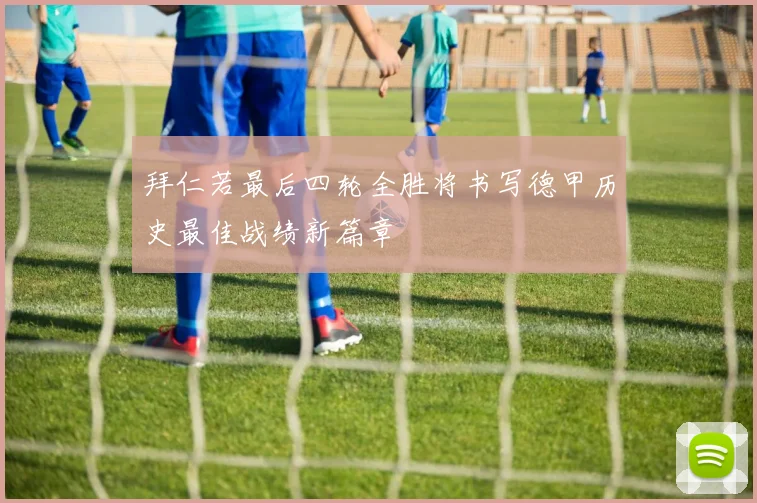 拜仁若最后四轮全胜将书写德甲历史最佳战绩新篇章