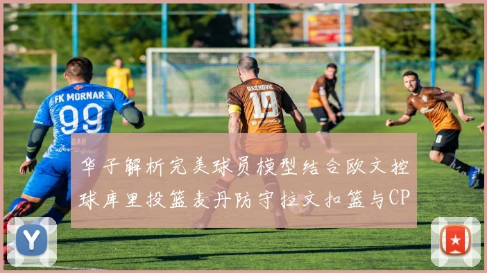 华子解析完美球员模型结合欧文控球库里投篮麦丹防守拉文扣篮与CP球商