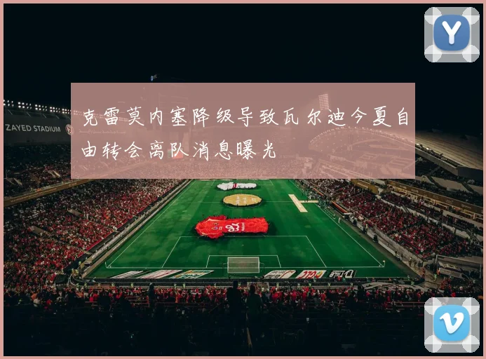克雷莫内塞降级导致瓦尔迪今夏自由转会离队消息曝光