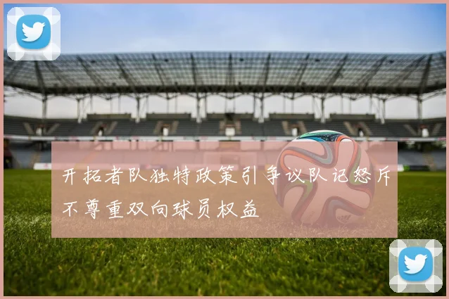 开拓者队独特政策引争议队记怒斥不尊重双向球员权益