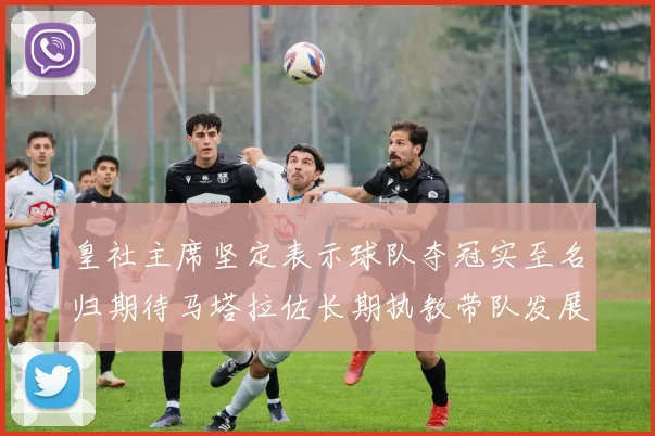 皇社主席坚定表示球队夺冠实至名归期待马塔拉佐长期执教带队发展