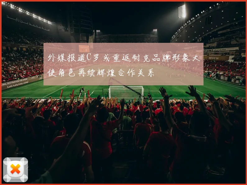 外媒报道C罗或重返耐克品牌形象大使角色再续辉煌合作关系