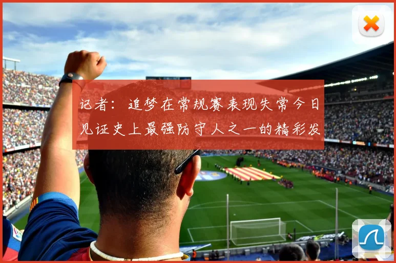 记者：追梦在常规赛表现失常今日见证史上最强防守人之一的精彩发挥